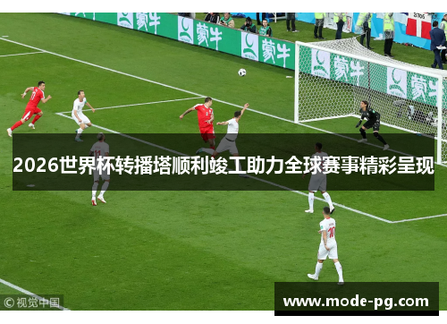2026世界杯转播塔顺利竣工助力全球赛事精彩呈现 2026世界杯转播塔顺利竣工助力全球赛事精彩呈现
