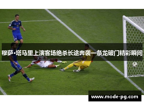 穆萨·塔马里上演客场绝杀长途奔袭一条龙破门精彩瞬间
