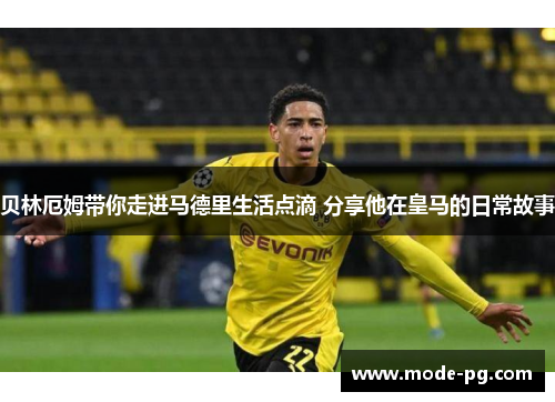 贝林厄姆带你走进马德里生活点滴 分享他在皇马的日常故事