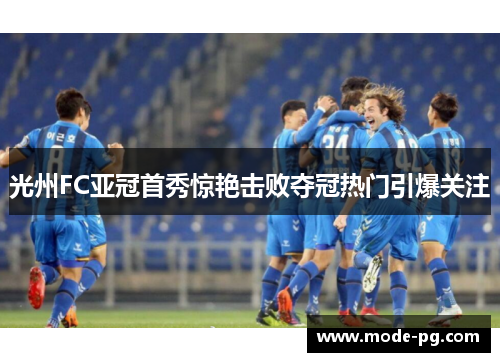 光州FC亚冠首秀惊艳击败夺冠热门引爆关注 光州FC亚冠首秀惊艳击败夺冠热门引爆关注