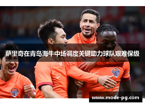 萨里奇在青岛海牛中场调度关键助力球队艰难保级 萨里奇在青岛海牛中场调度关键助力球队艰难保级