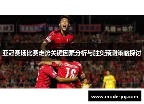 亚冠赛场比赛走势关键因素分析与胜负预测策略探讨