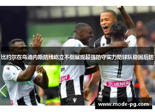 比约尔在乌迪内斯防线屹立不倒展现超强防守实力助球队稳固后防 比约尔在乌迪内斯防线屹立不倒展现超强防守实力助球队稳固后防